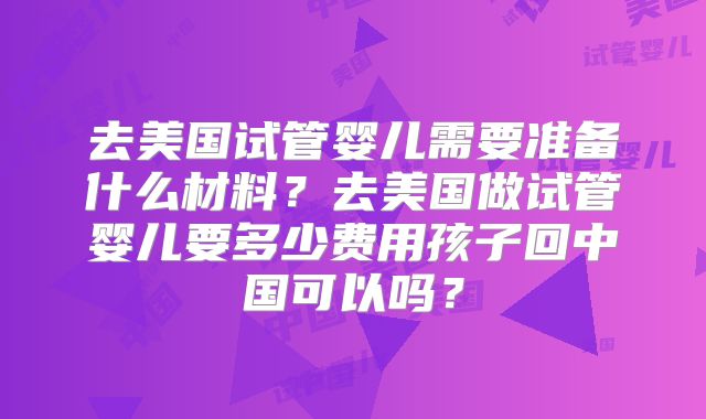去美国试管婴儿需要准备什么材料？去美国做试管婴儿要多少费用孩子回中国可以吗？