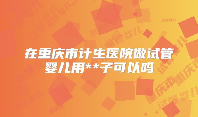 在重庆市计生医院做试管婴儿用**子可以吗