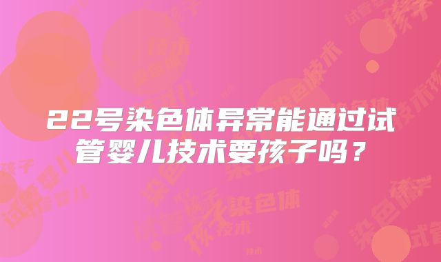 22号染色体异常能通过试管婴儿技术要孩子吗？