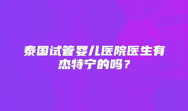 泰国试管婴儿医院医生有杰特宁的吗？