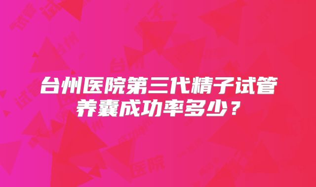 台州医院第三代精子试管养囊成功率多少?