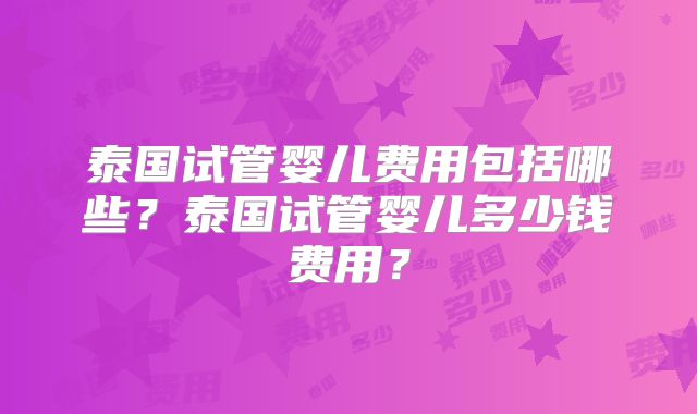 泰国试管婴儿费用包括哪些?泰国试管婴儿多少钱费用?