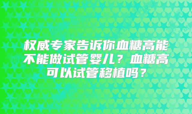 权威专家告诉你血糖高能不能做试管婴儿?血糖高可以试管移植吗?