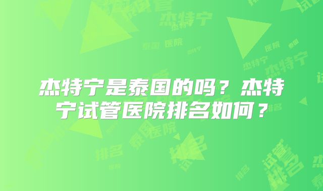 杰特宁是泰国的吗？杰特宁试管医院排名如何？