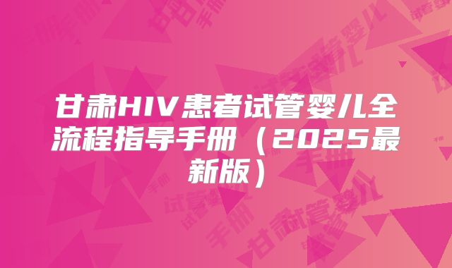 甘肃HIV患者试管婴儿全流程指导手册(2025最新版)