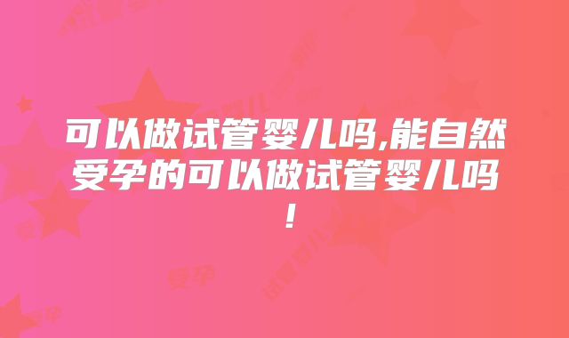 可以做试管婴儿吗,能自然受孕的可以做试管婴儿吗！
