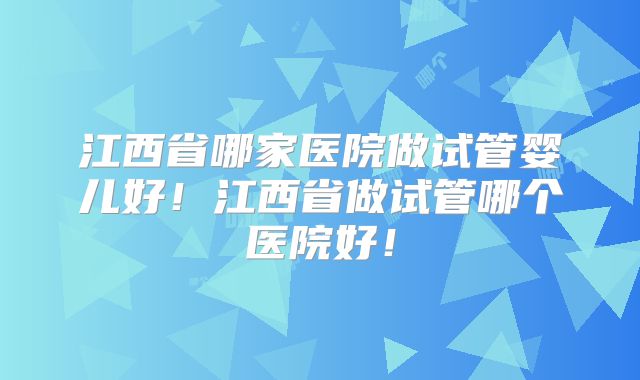 江西省哪家医院做试管婴儿好!江西省做试管哪个医院好!
