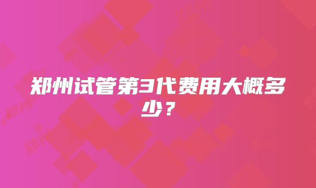 郑州试管第3代费用大概多少？