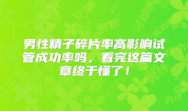 男性精子碎片率高影响试管成功率吗，看完这篇文章终于懂了！