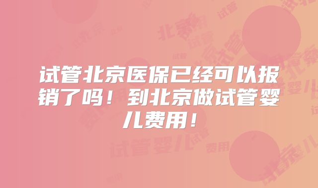 试管北京医保已经可以报销了吗!到北京做试管婴儿费用!