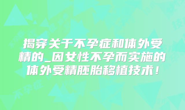 揭穿关于不孕症和体外受精的_因女性不孕而实施的体外受精胚胎移植技术！