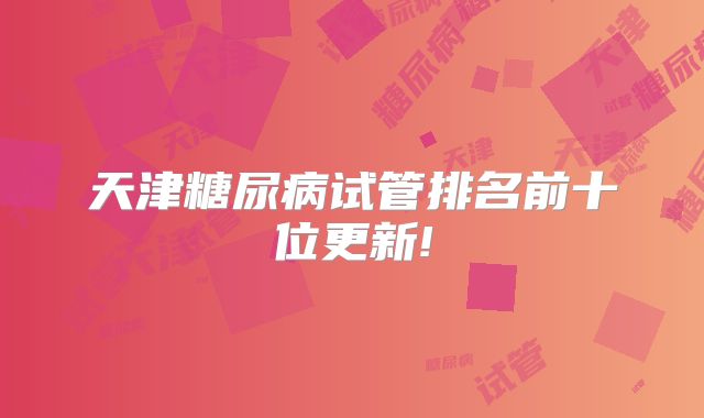 天津糖尿病试管排名前十位更新!