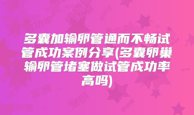 多囊加输卵管通而不畅试管成功案例分享(多囊卵巢输卵管堵塞做试管成功率高吗)