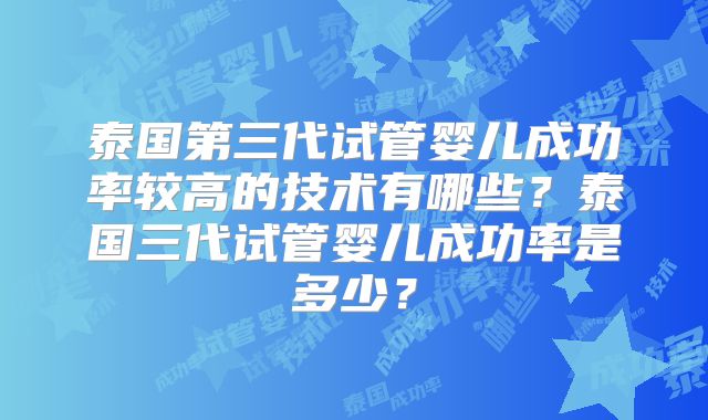 泰国第三代试管婴儿成功率较高的技术有哪些?泰国三代试管婴儿成功率是多少?