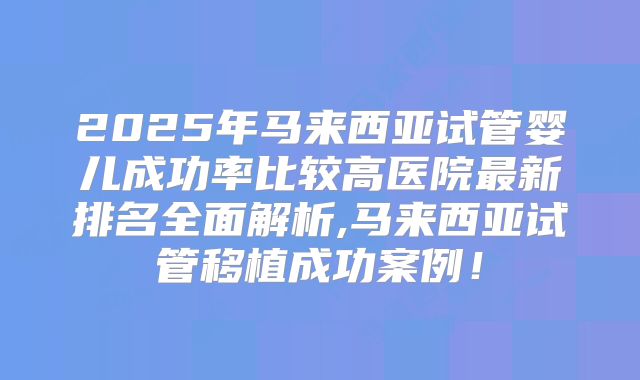 2025年马来西亚试管婴儿成功率比较高医院最新排名全面解析,马来西亚试管移植成功案例！