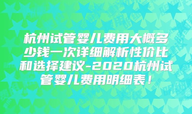 杭州试管婴儿费用大概多少钱一次详细解析性价比和选择建议-2020杭州试管婴儿费用明细表!