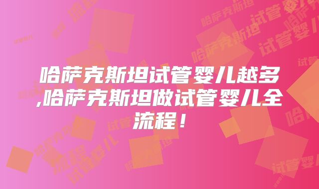 哈萨克斯坦试管婴儿越多,哈萨克斯坦做试管婴儿全流程！