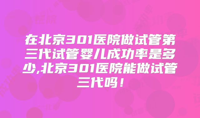 在北京301医院做试管第三代试管婴儿成功率是多少,北京301医院能做试管三代吗!