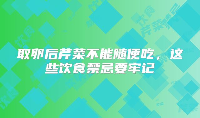 取卵后芹菜不能随便吃，这些饮食禁忌要牢记