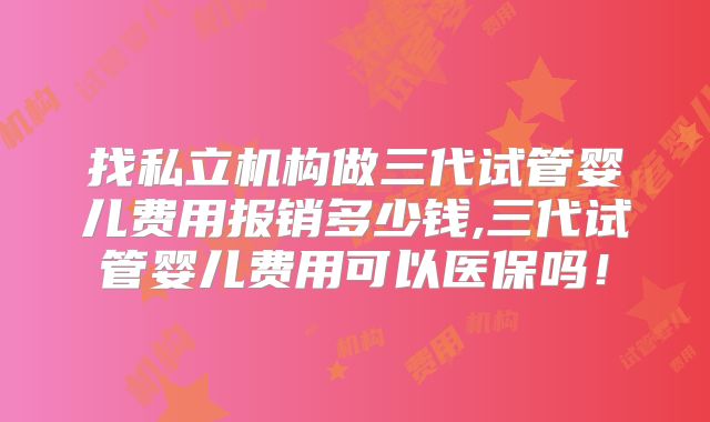 找私立机构做三代试管婴儿费用报销多少钱,三代试管婴儿费用可以医保吗!