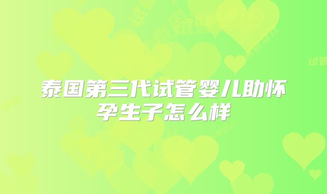 泰国第三代试管婴儿助怀孕生子怎么样