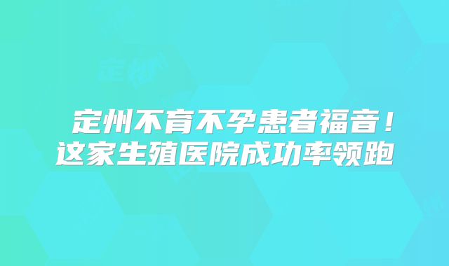 ‌定州不育不孕患者福音！这家生殖医院成功率领跑