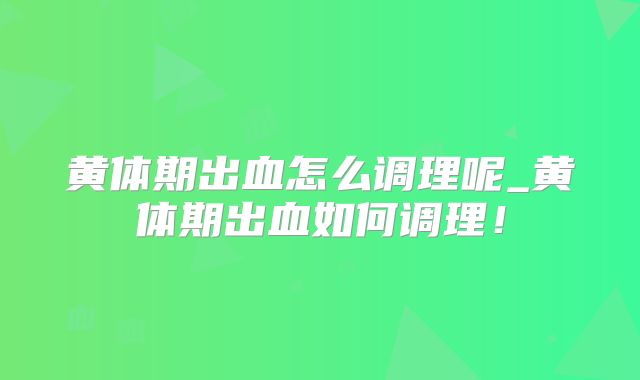 黄体期出血怎么调理呢_黄体期出血如何调理!