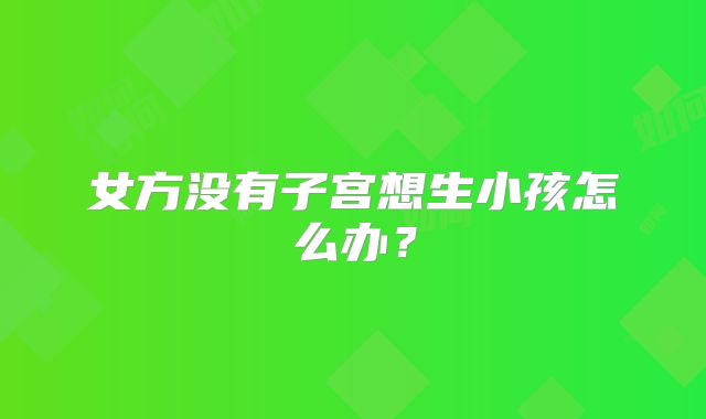女方没有子宫想生小孩怎么办？