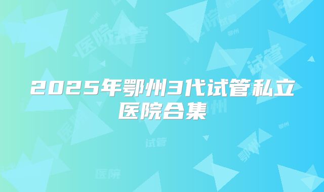 2025年鄂州3代试管私立医院合集