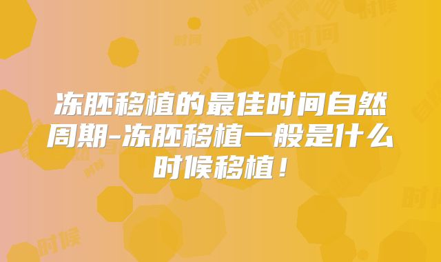 冻胚移植的最佳时间自然周期-冻胚移植一般是什么时候移植！