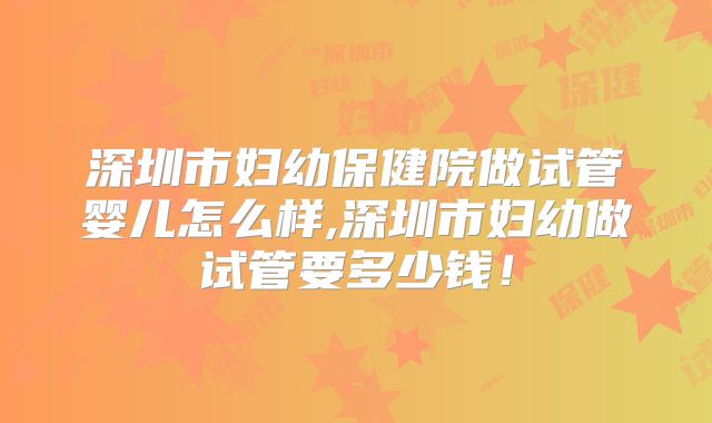 深圳市妇幼保健院做试管婴儿怎么样,深圳市妇幼做试管要多少钱！
