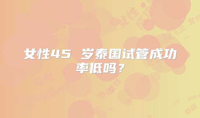 女性45 岁泰国试管成功率低吗？