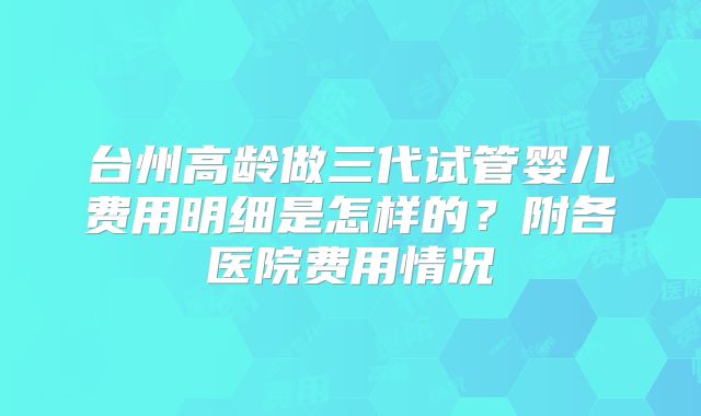 台州高龄做三代试管婴儿费用明细是怎样的?附各医院费用情况