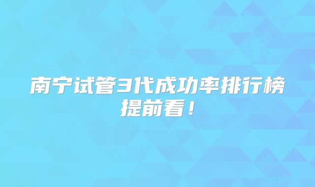 南宁试管3代成功率排行榜提前看！