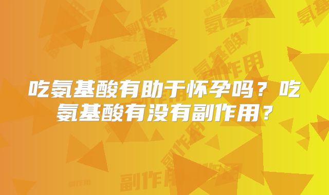 吃氨基酸有助于怀孕吗?吃氨基酸有没有副作用?