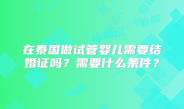 在泰国做试管婴儿需要结婚证吗?需要什么条件?