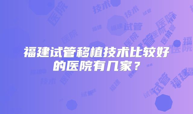 福建试管移植技术比较好的医院有几家？