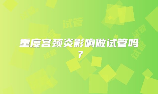 重度宫颈炎影响做试管吗?