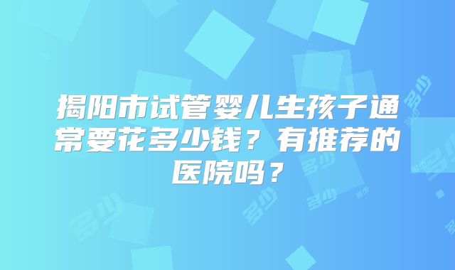 揭阳市试管婴儿生孩子通常要花多少钱？有推荐的医院吗？
