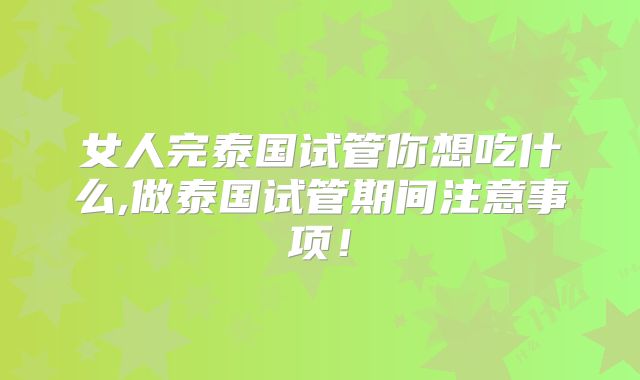 女人完泰国试管你想吃什么,做泰国试管期间注意事项！