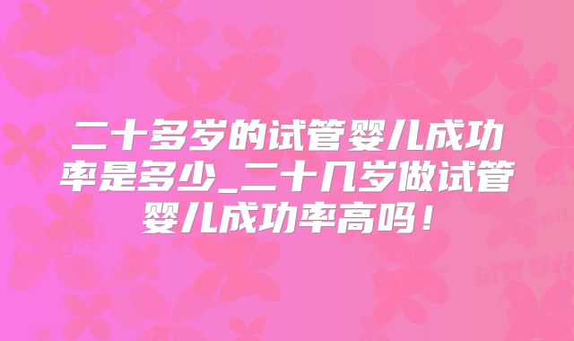 二十多岁的试管婴儿成功率是多少_二十几岁做试管婴儿成功率高吗!