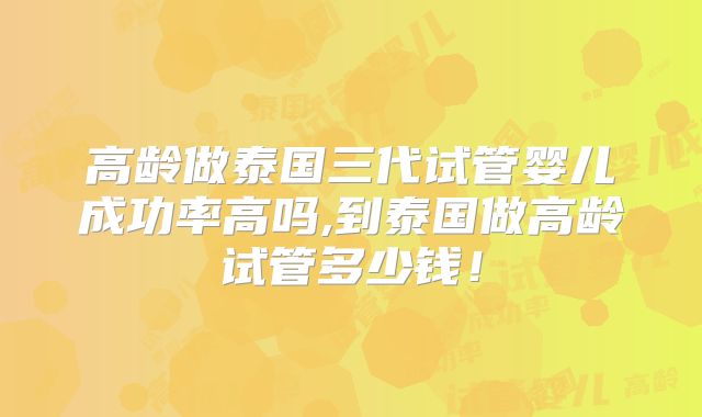 高龄做泰国三代试管婴儿成功率高吗,到泰国做高龄试管多少钱！