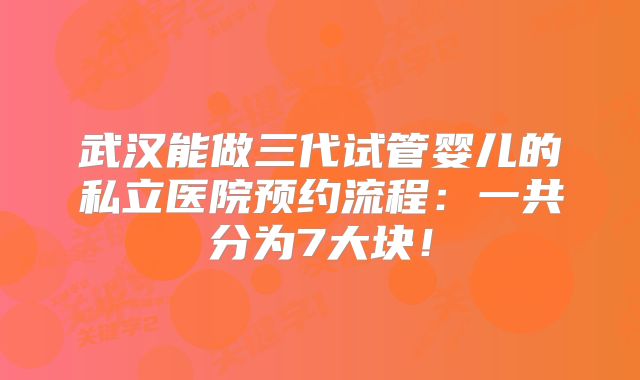 武汉能做三代试管婴儿的私立医院预约流程：一共分为7大块！