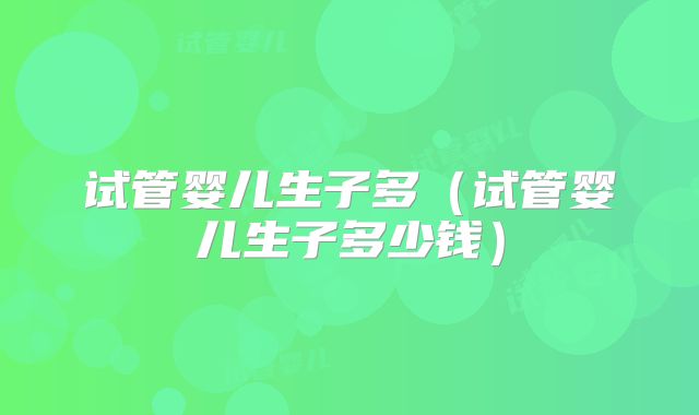 试管婴儿生子多（试管婴儿生子多少钱）