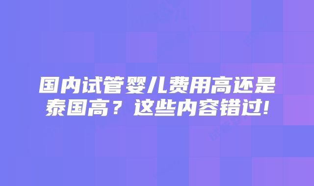国内试管婴儿费用高还是泰国高？这些内容错过!
