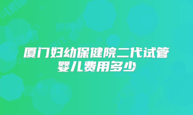 厦门妇幼保健院二代试管婴儿费用多少