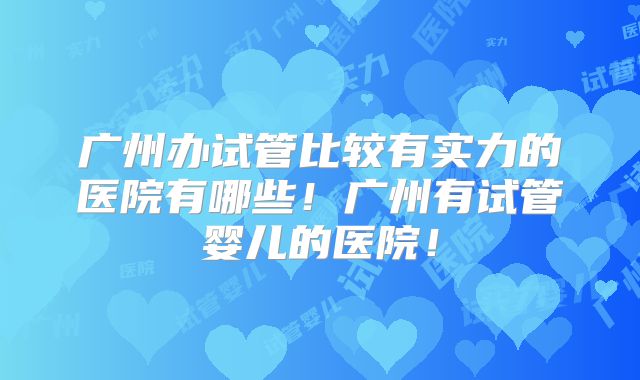 广州办试管比较有实力的医院有哪些！广州有试管婴儿的医院！