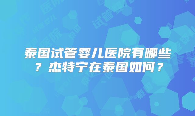 泰国试管婴儿医院有哪些？杰特宁在泰国如何？