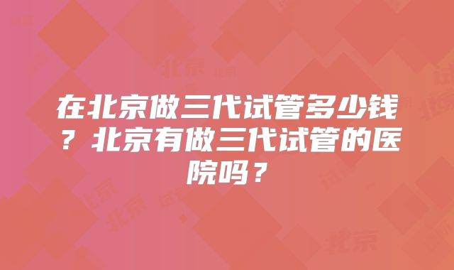 在北京做三代试管多少钱?北京有做三代试管的医院吗?