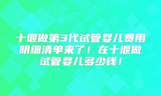 十堰做第3代试管婴儿费用明细清单来了！在十堰做试管婴儿多少钱！